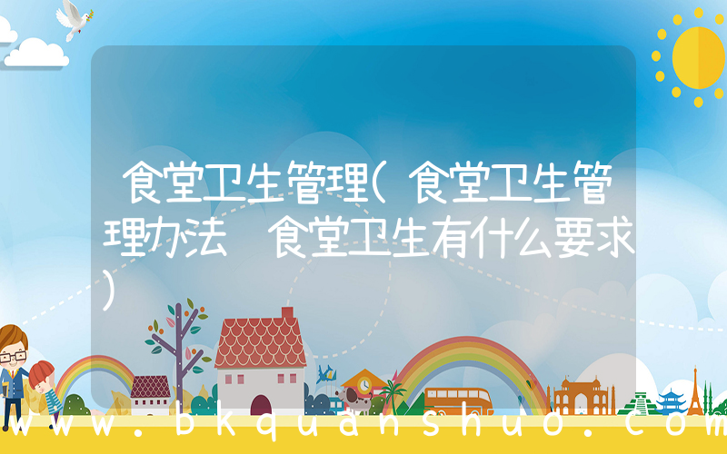 食堂卫生管理(食堂卫生管理办法 食堂卫生有什么要求)